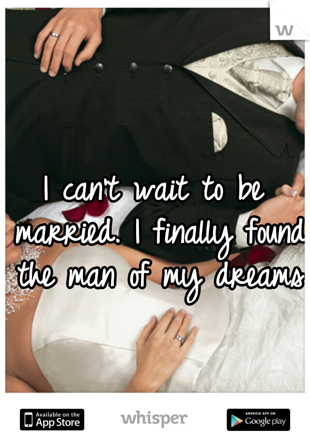 I can't wait to be married. I finally found the man of my dreams♥
