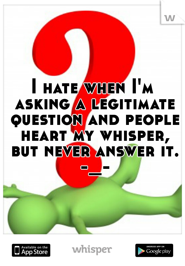 I hate when I'm asking a legitimate question and people heart my whisper, but never answer it. -_-