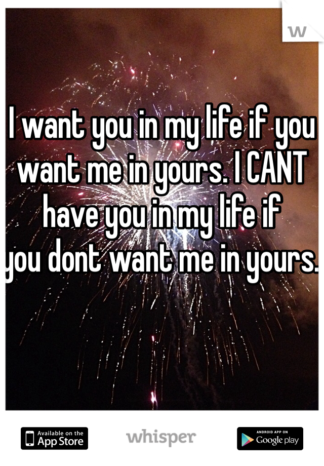 I want you in my life if you want me in yours. I CANT have you in my life if 
you dont want me in yours. 