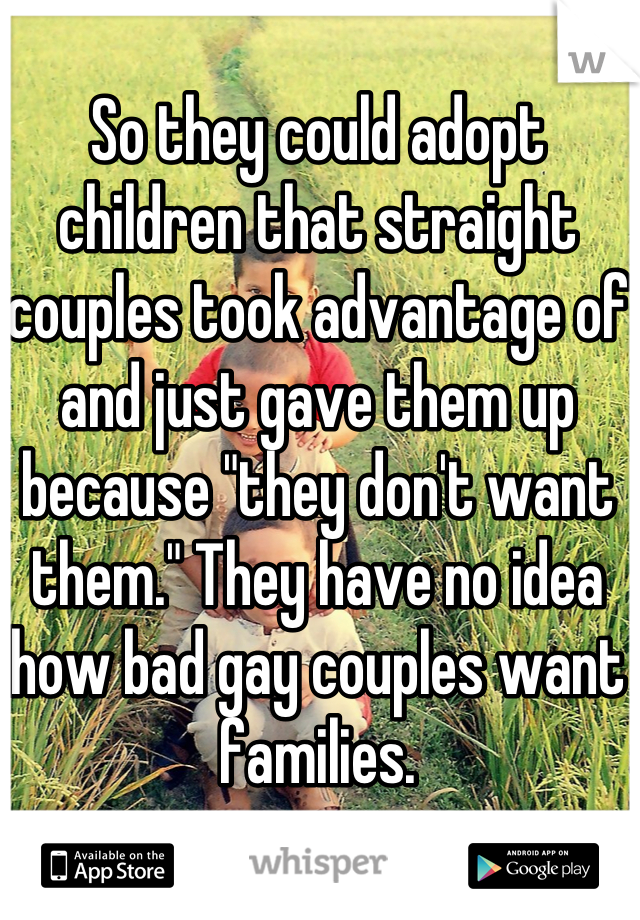 So they could adopt children that straight couples took advantage of and just gave them up because "they don't want them." They have no idea how bad gay couples want families.