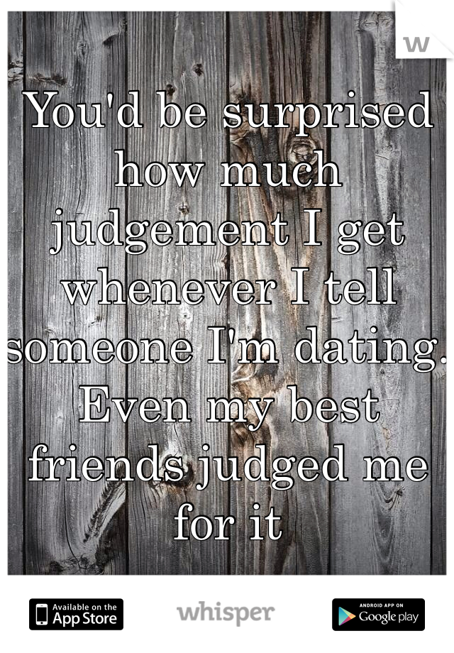 You'd be surprised how much judgement I get whenever I tell someone I'm dating. Even my best friends judged me for it 