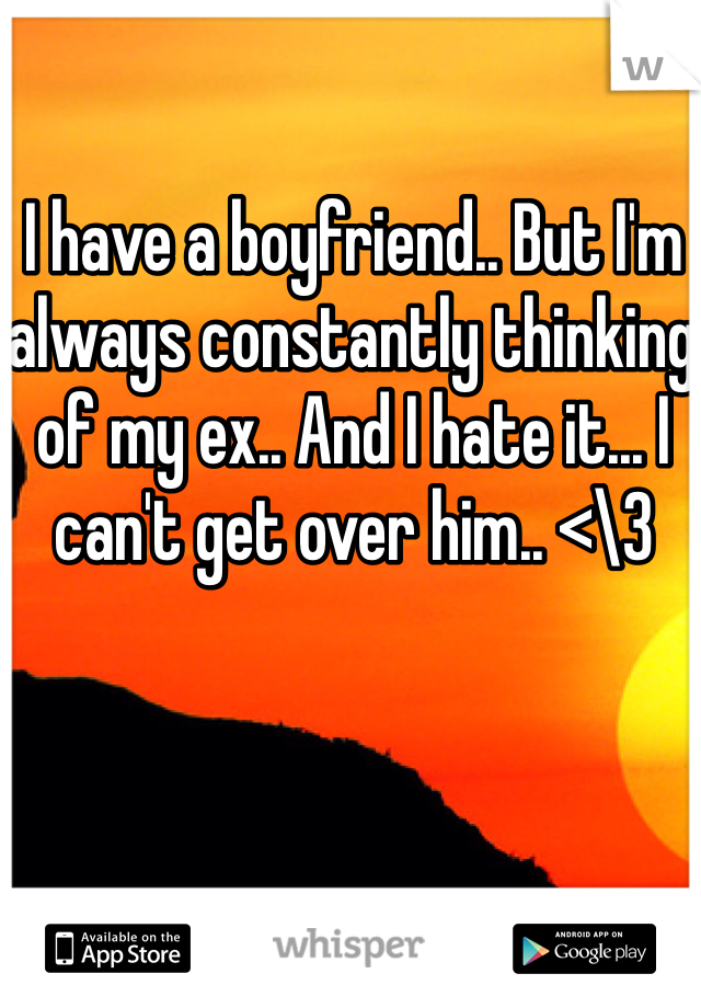 I have a boyfriend.. But I'm always constantly thinking of my ex.. And I hate it... I can't get over him.. <\3