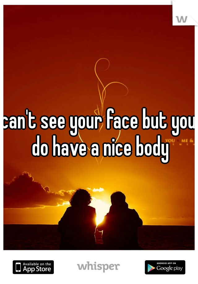 can't see your face but you do have a nice body
