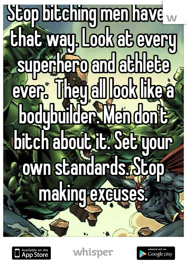 Stop bitching men have it that way. Look at every superhero and athlete ever.  They all look like a bodybuilder. Men don't bitch about it. Set your own standards. Stop making excuses. 