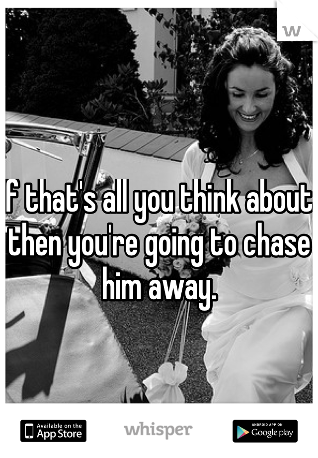 If that's all you think about then you're going to chase him away. 