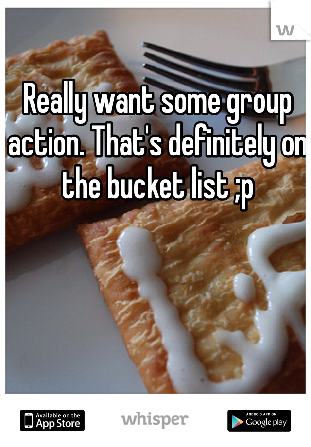 Really want some group action. That's definitely on the bucket list ;p