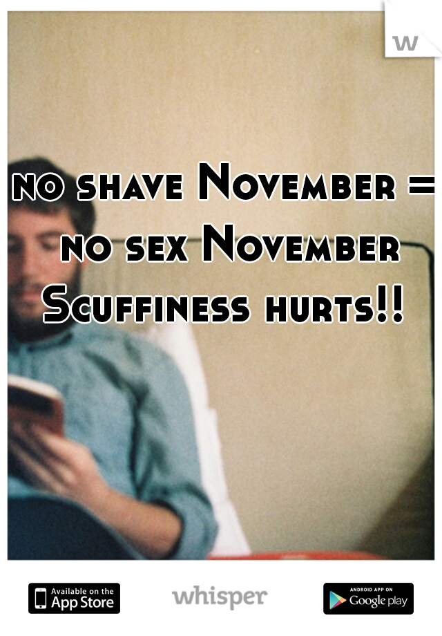 no shave November = no sex November

Scuffiness hurts!! 