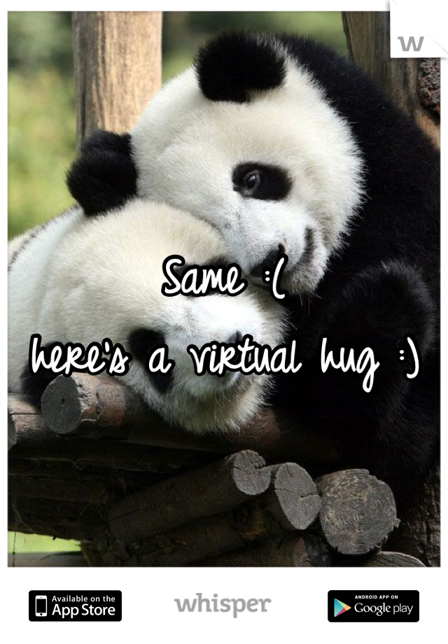 Same :( 
here's a virtual hug :) 