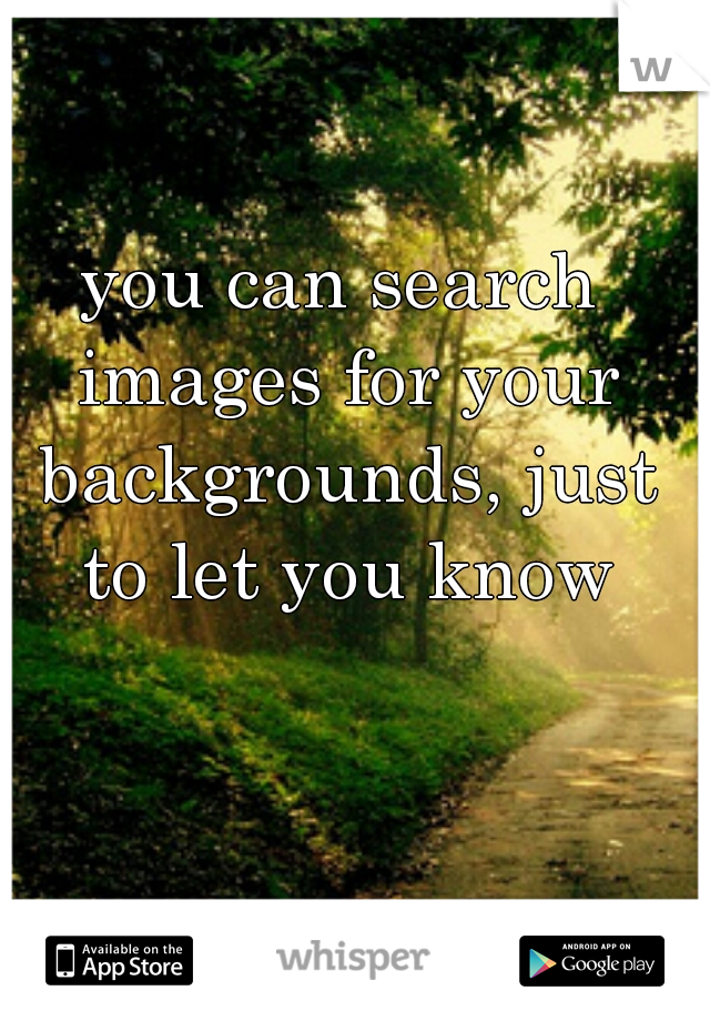 you can search images for your backgrounds, just to let you know