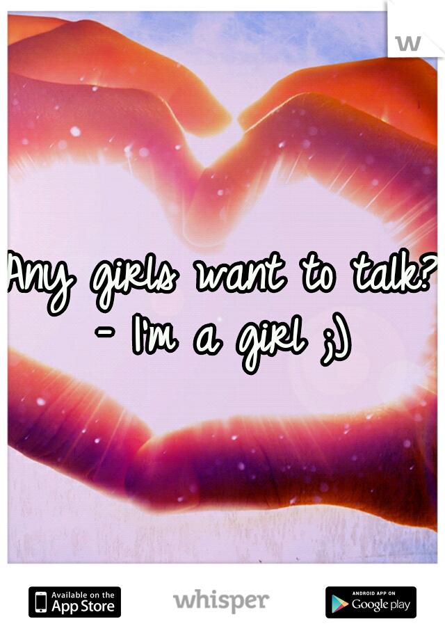 Any girls want to talk? - I'm a girl ;) 