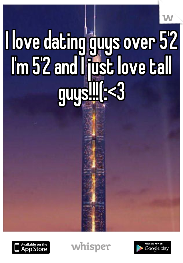 I love dating guys over 5'2 I'm 5'2 and I just love tall guys!!!(:<3