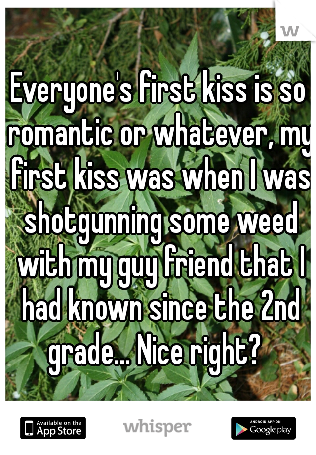 Everyone's first kiss is so romantic or whatever, my first kiss was when I was shotgunning some weed with my guy friend that I had known since the 2nd grade... Nice right?  