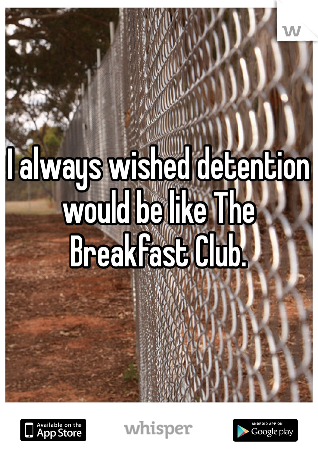 I always wished detention would be like The Breakfast Club.