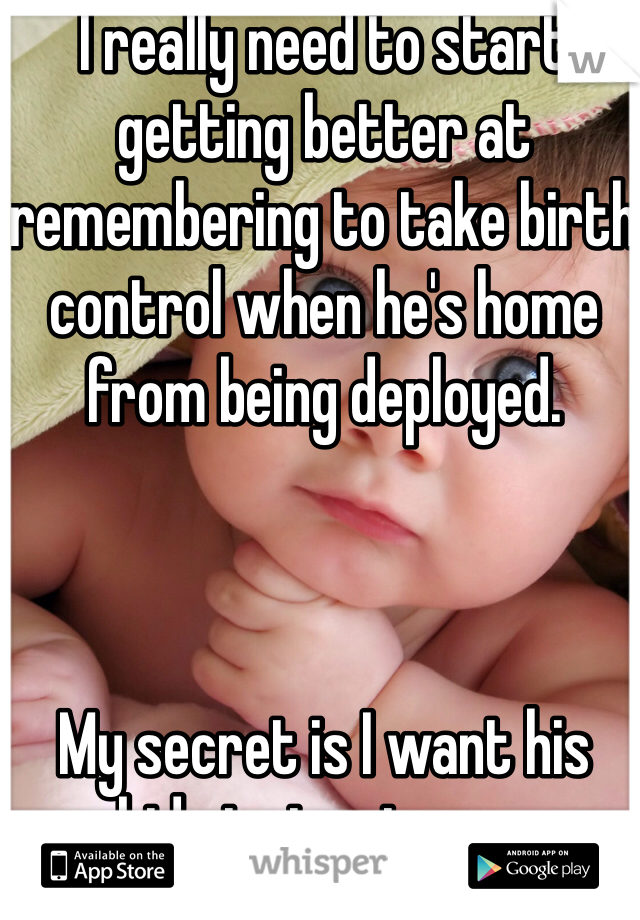 I really need to start getting better at remembering to take birth control when he's home from being deployed.



My secret is I want his kids just not now. 