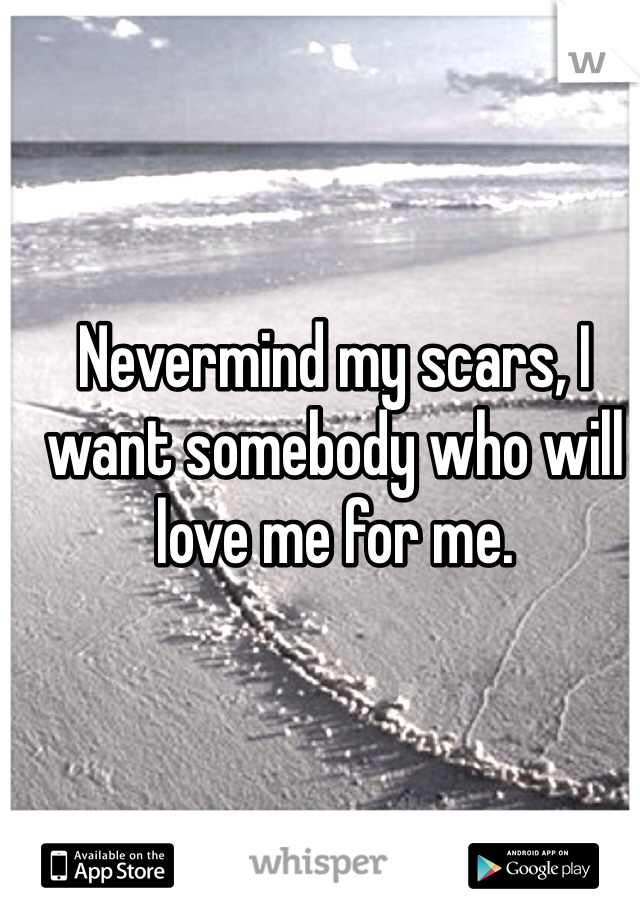 Nevermind my scars, I want somebody who will love me for me.