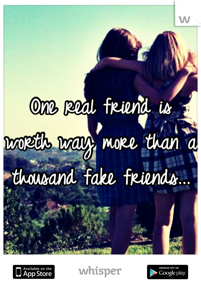 One real friend is worth way more than a thousand fake friends...