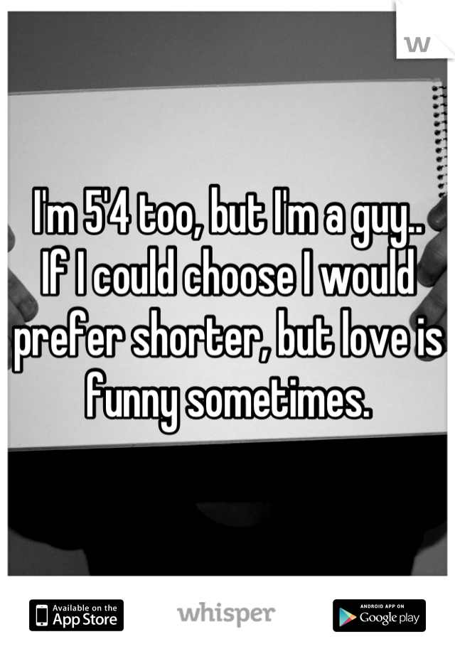 I'm 5'4 too, but I'm a guy.. 
If I could choose I would prefer shorter, but love is funny sometimes.