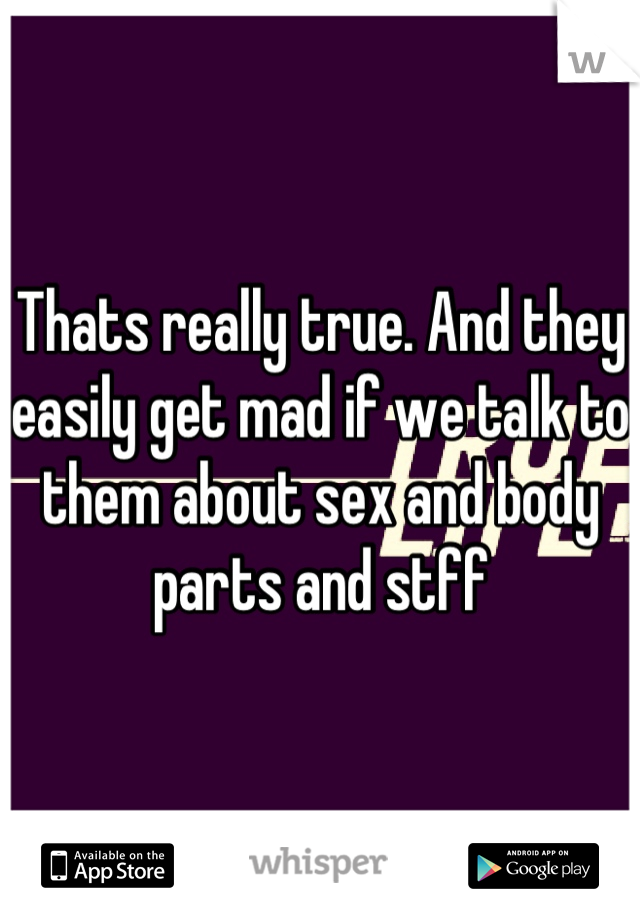 Thats really true. And they easily get mad if we talk to them about sex and body parts and stff