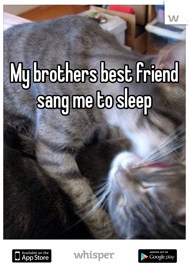 My brothers best friend sang me to sleep 