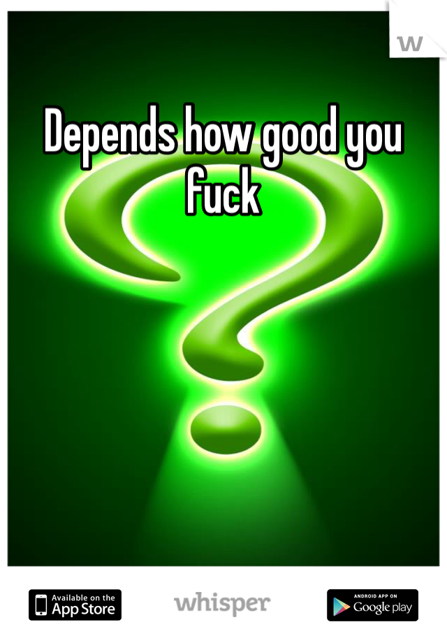 Depends how good you fuck