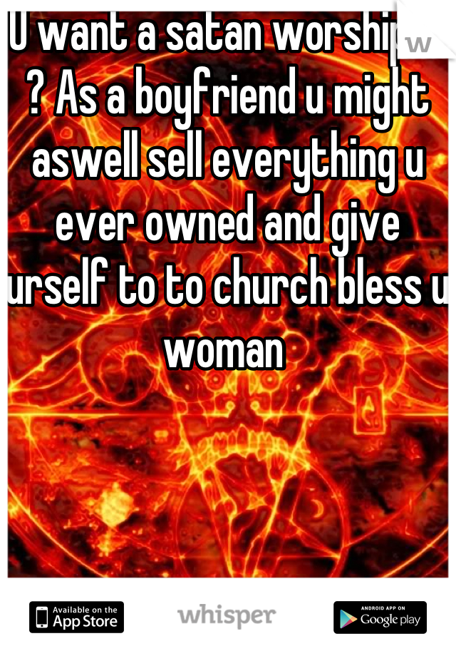 U want a satan worshiper ? As a boyfriend u might aswell sell everything u ever owned and give urself to to church bless u woman 