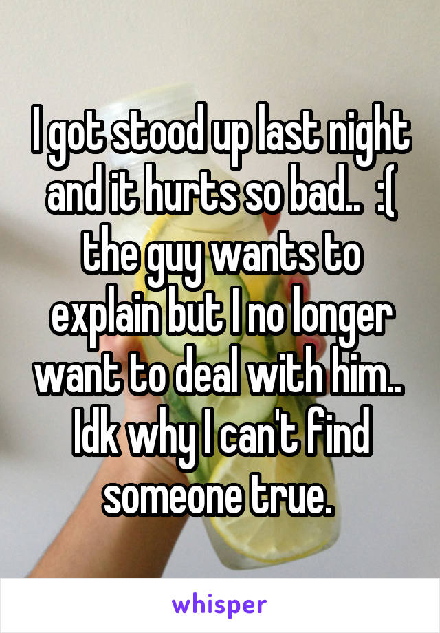I got stood up last night and it hurts so bad..  :( the guy wants to explain but I no longer want to deal with him..  Idk why I can't find someone true. 