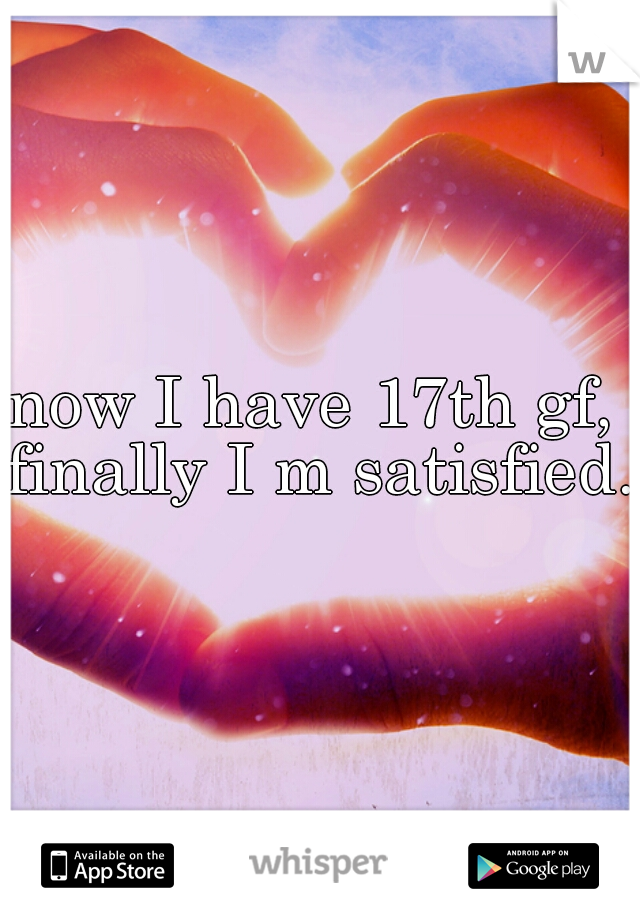 now I have 17th gf, 
finally I m satisfied.
 