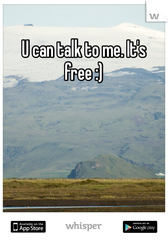U can talk to me. It's free :)