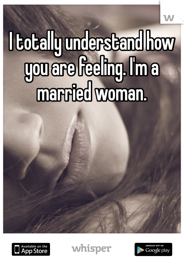 I totally understand how you are feeling. I'm a married woman. 