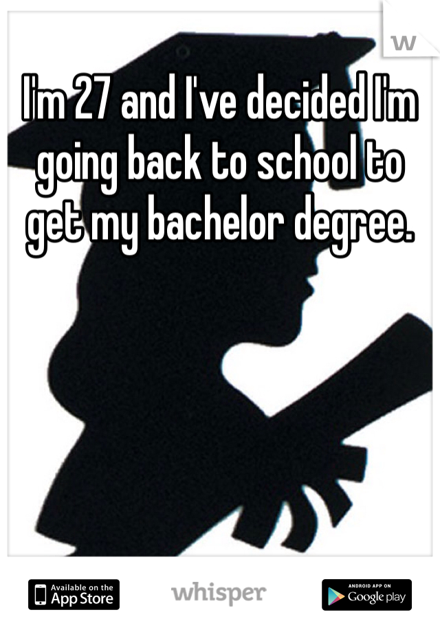 I'm 27 and I've decided I'm going back to school to get my bachelor degree.