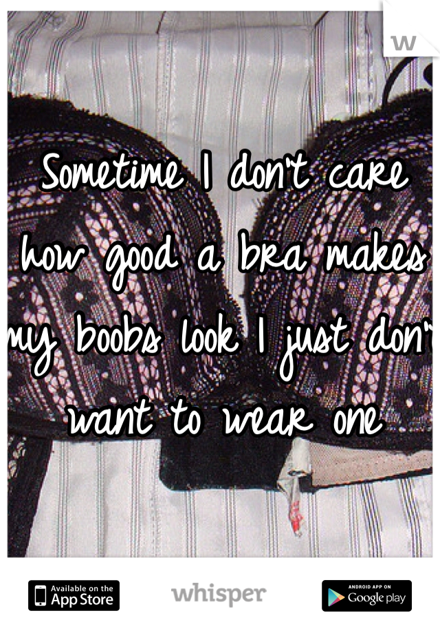 Sometime I don't care how good a bra makes my boobs look I just don't want to wear one 