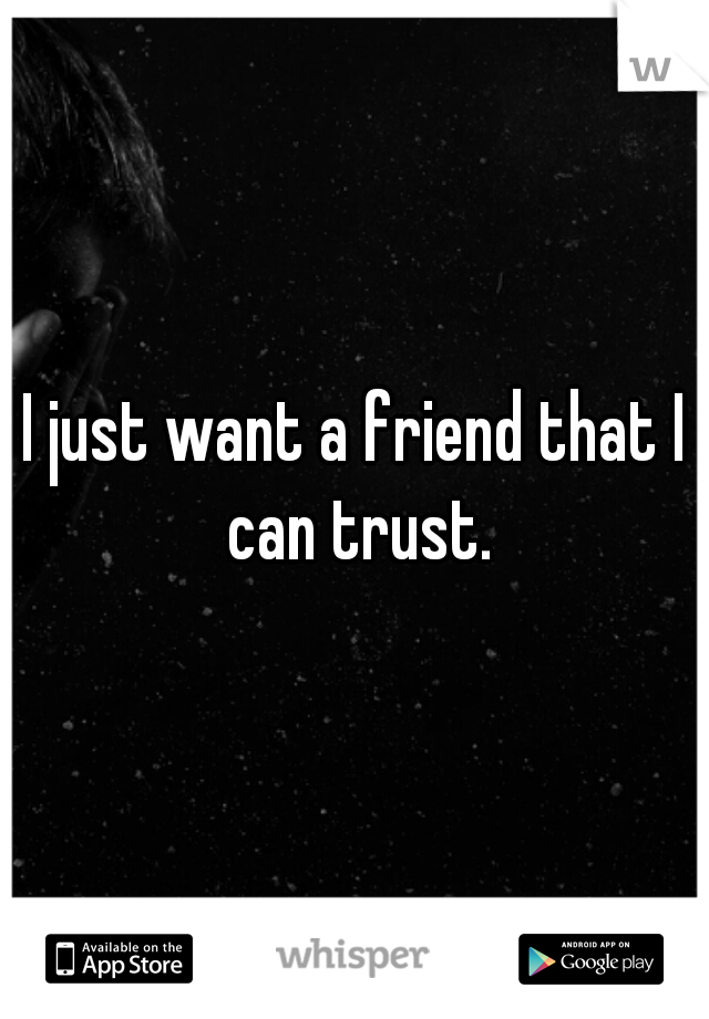 I just want a friend that I can trust.