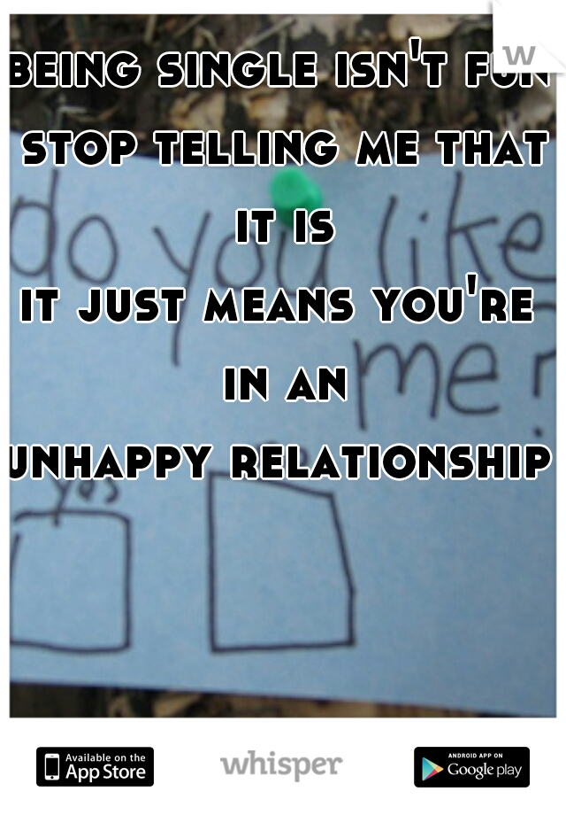being single isn't fun
 stop telling me that it is
it just means you're in an
unhappy relationship