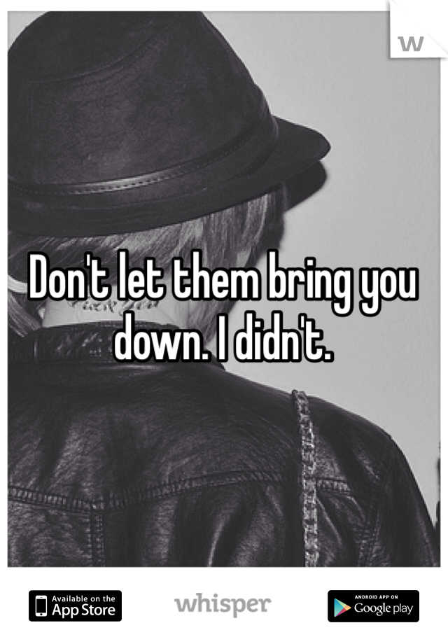 Don't let them bring you down. I didn't. 