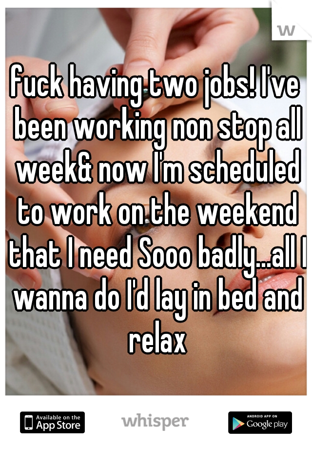 fuck having two jobs! I've been working non stop all week& now I'm scheduled to work on the weekend that I need Sooo badly...all I wanna do I'd lay in bed and relax