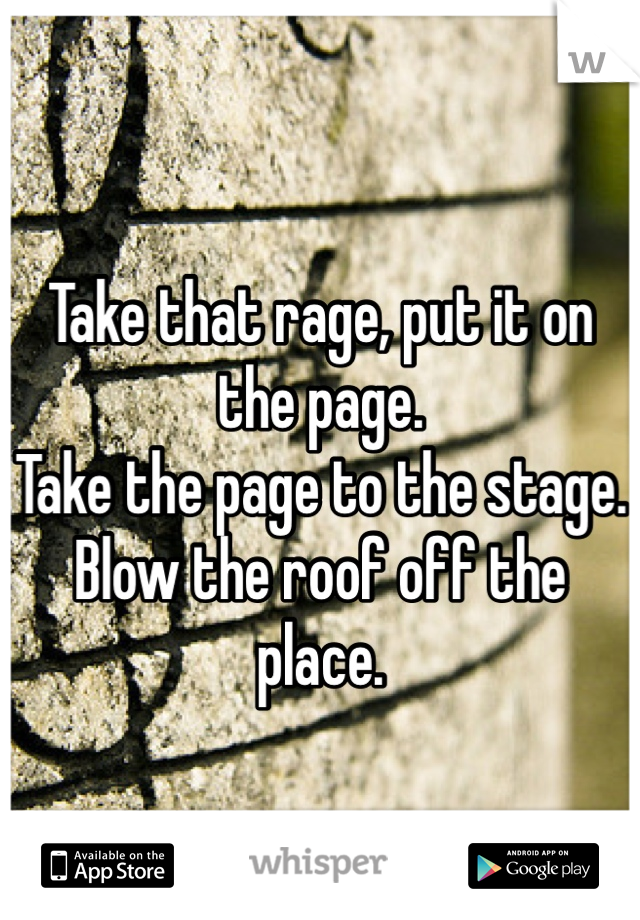 Take that rage, put it on the page.
Take the page to the stage.
Blow the roof off the place.