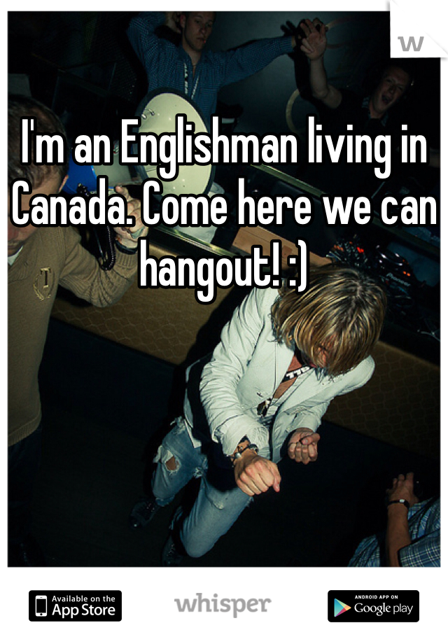 I'm an Englishman living in Canada. Come here we can hangout! :)