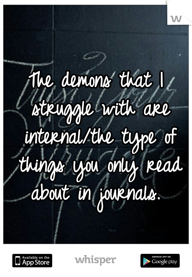 The demons that I struggle with are internal/the type of things you only read about in journals. 