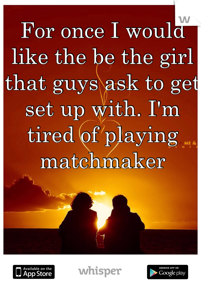 For once I would like the be the girl that guys ask to get set up with. I'm tired of playing matchmaker 