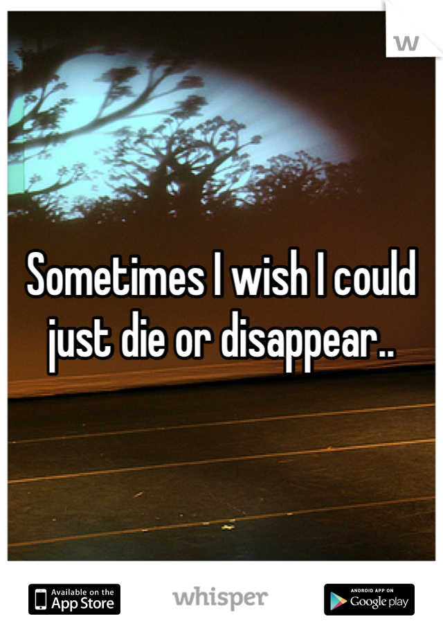 



Sometimes I wish I could just die or disappear..