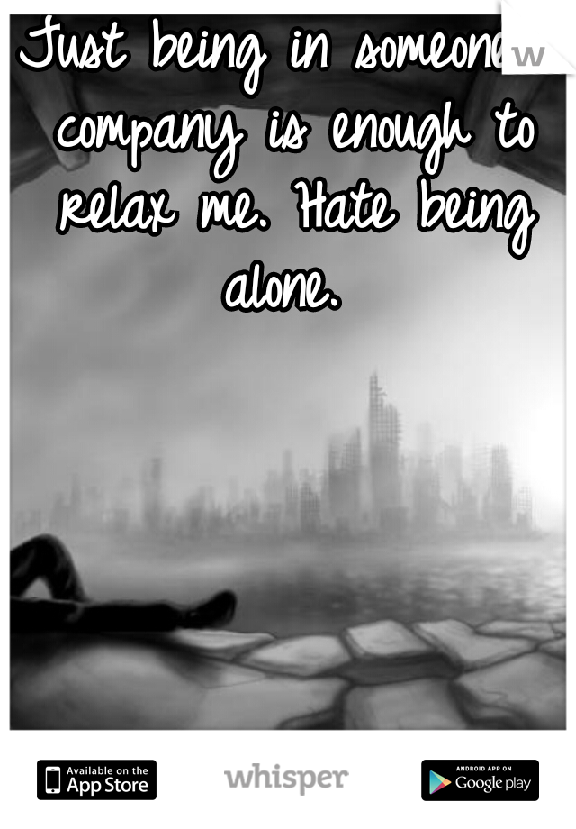 Just being in someone's company is enough to relax me. Hate being alone. 