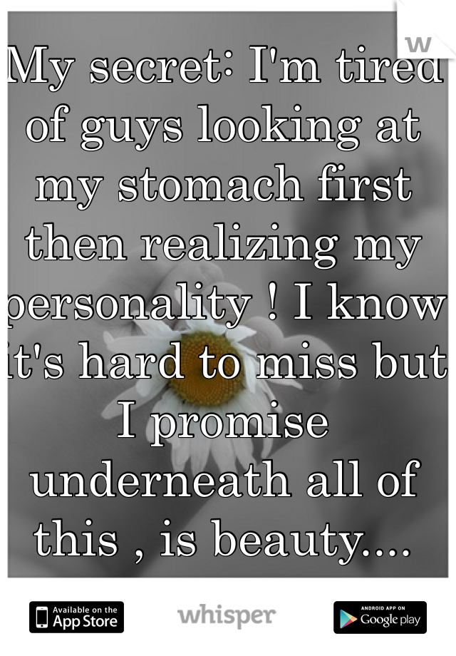 My secret: I'm tired of guys looking at my stomach first then realizing my personality ! I know it's hard to miss but I promise underneath all of this , is beauty....