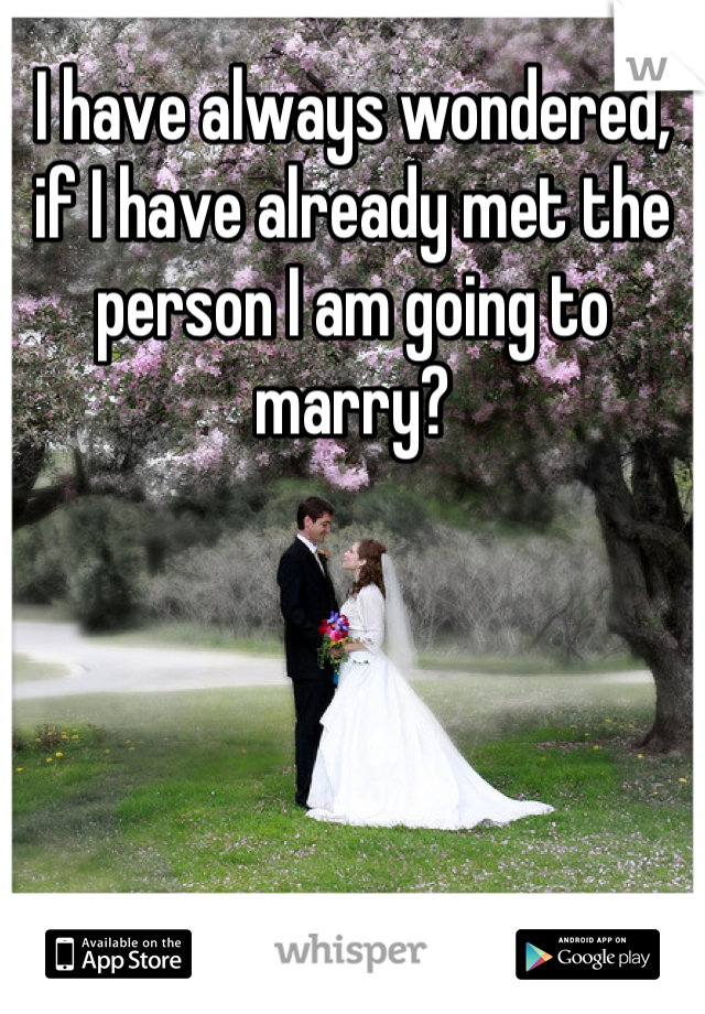 I have always wondered, if I have already met the person I am going to marry?