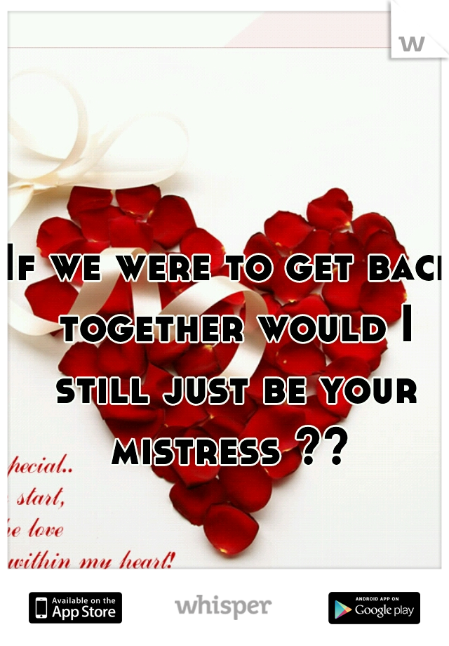 If we were to get back together would I still just be your mistress ?? 