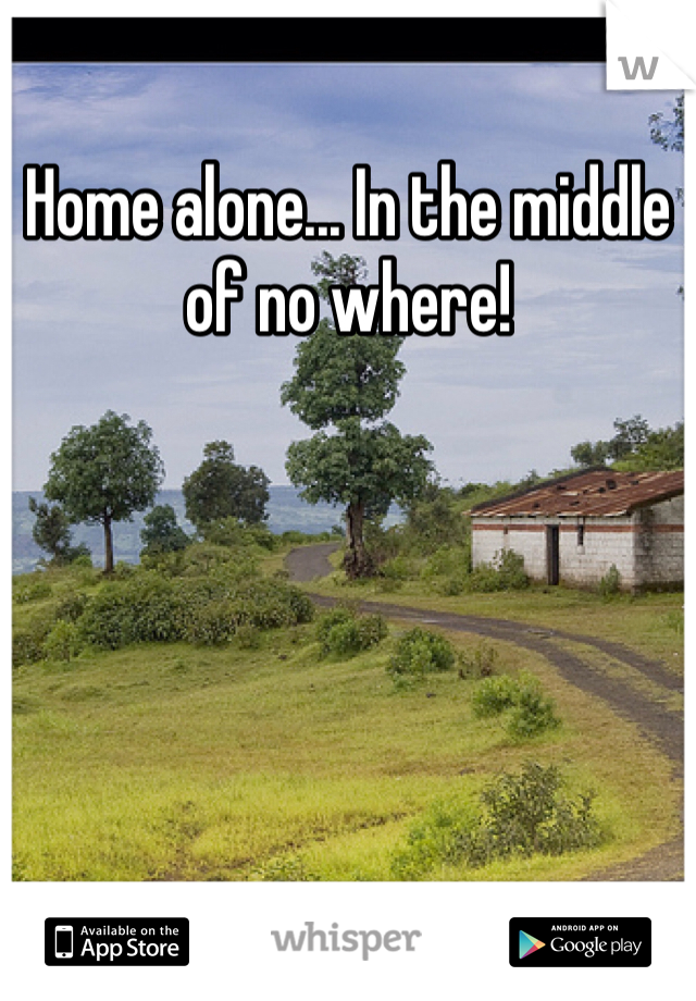Home alone... In the middle of no where! 