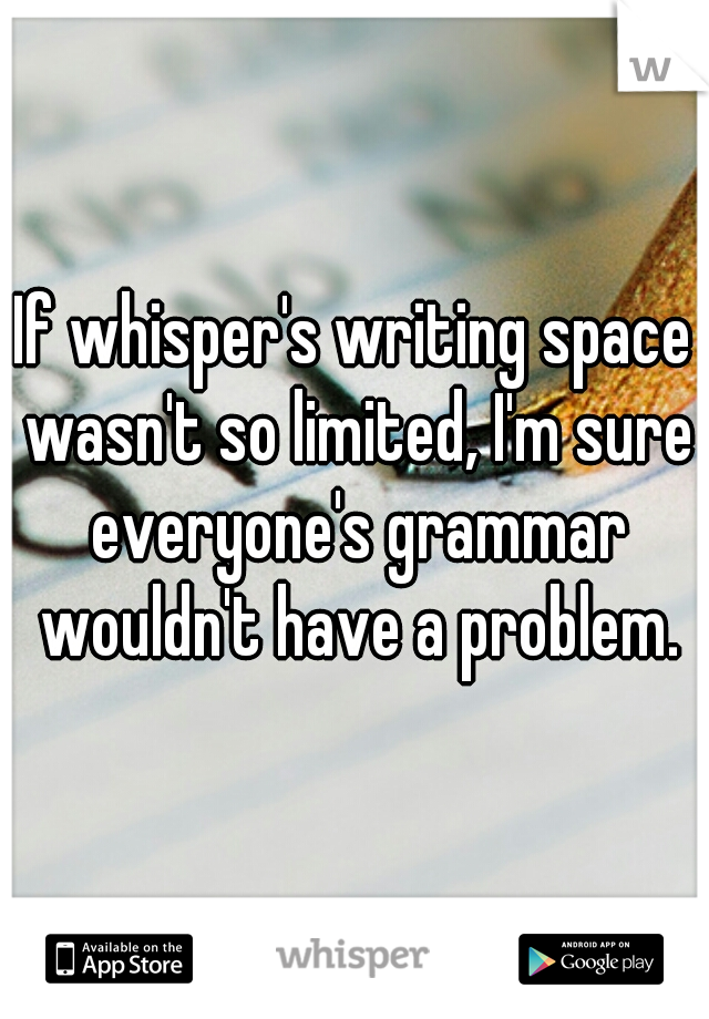 If whisper's writing space wasn't so limited, I'm sure everyone's grammar wouldn't have a problem.