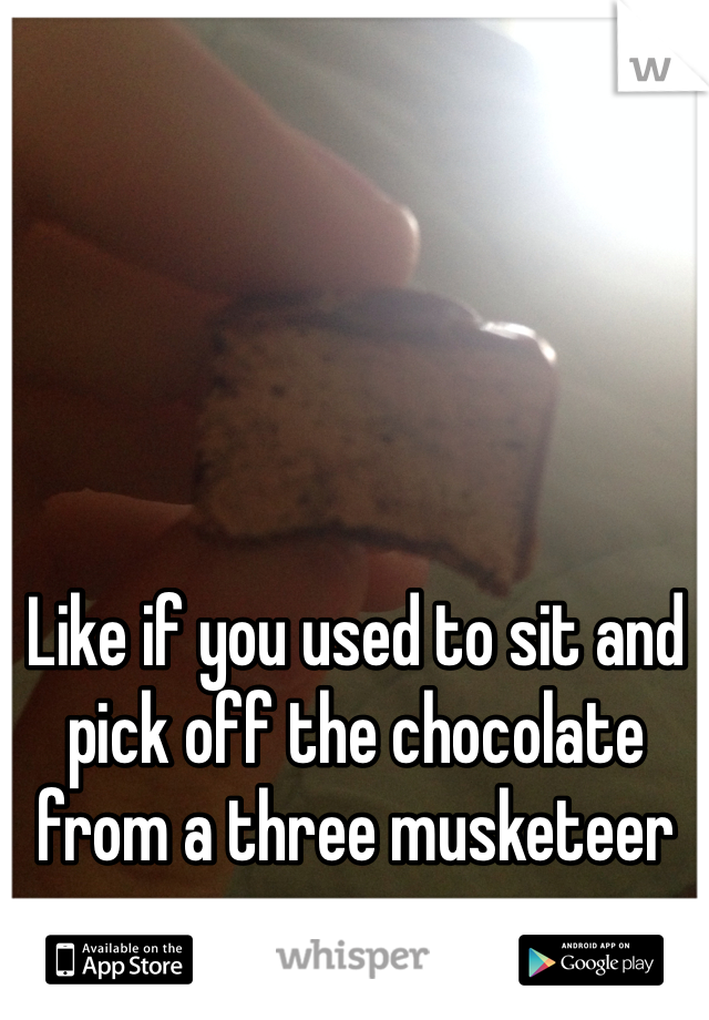 Like if you used to sit and pick off the chocolate from a three musketeer