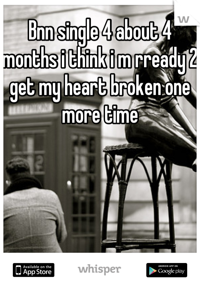 Bnn single 4 about 4 months i think i m rready 2 get my heart broken one more time