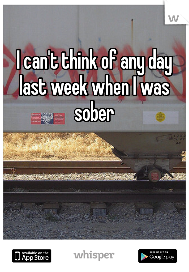 I can't think of any day last week when I was sober