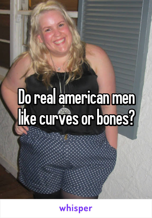 Do real american men like curves or bones?